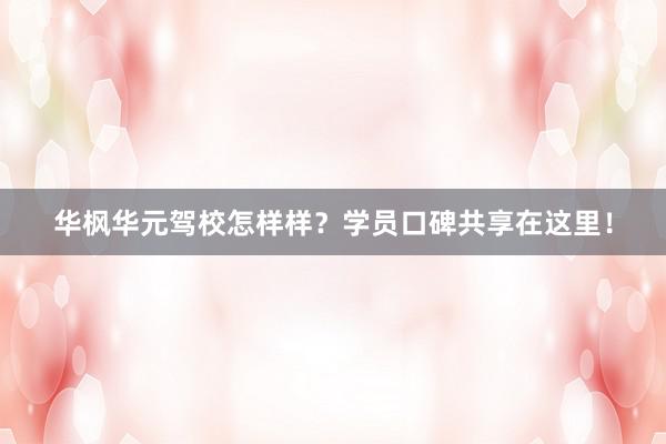 华枫华元驾校怎样样？学员口碑共享在这里！