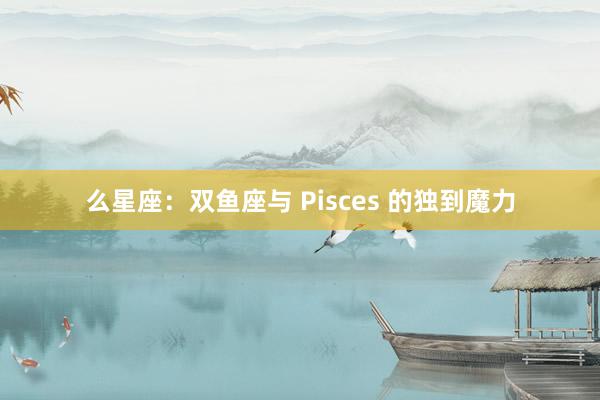 么星座：双鱼座与 Pisces 的独到魔力