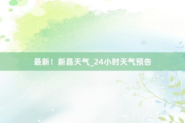 最新！新昌天气_24小时天气预告