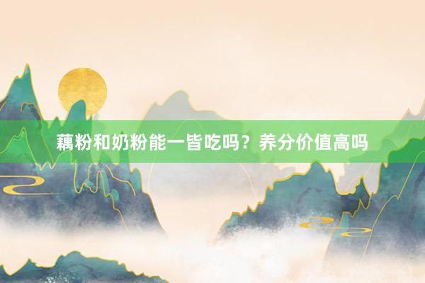 藕粉和奶粉能一皆吃吗？养分价值高吗