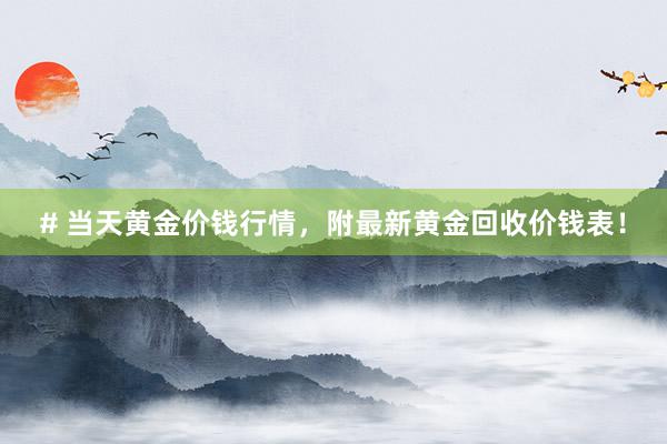 # 当天黄金价钱行情，附最新黄金回收价钱表！