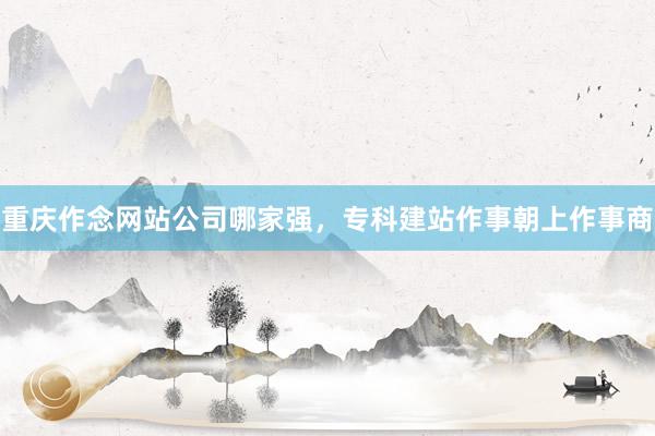 重庆作念网站公司哪家强，专科建站作事朝上作事商