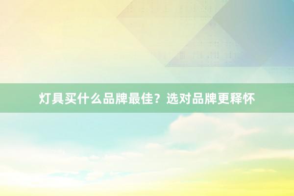 灯具买什么品牌最佳？选对品牌更释怀