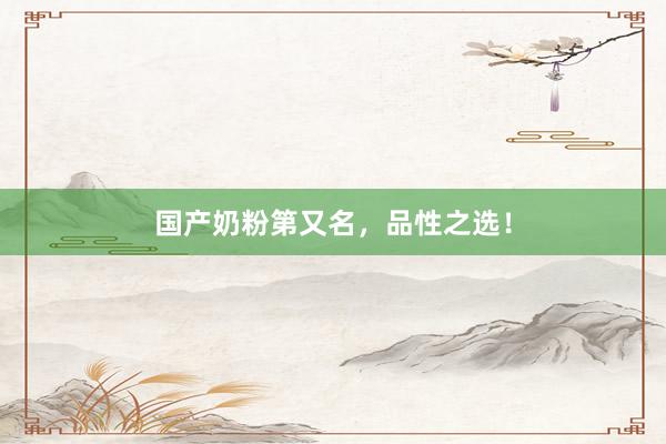国产奶粉第又名，品性之选！